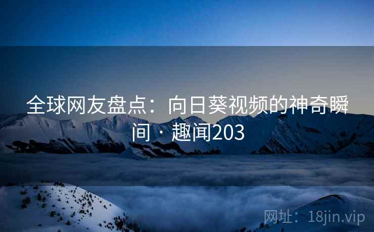 全球网友盘点:向日葵视频的神奇瞬间 · 趣闻203