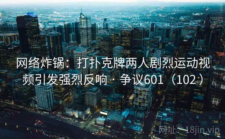 网络炸锅:打扑克牌两人剧烈运动视频引发强烈反响 · 争议601(102 )