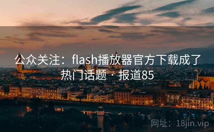公众关注：flash播放器官方下载成了热门话题 · 报道85