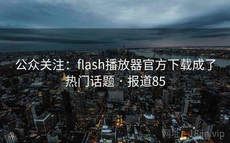 公众关注:flash播放器官方下载成了热门话题 · 报道85