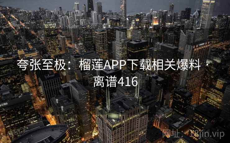 夸张至极：榴莲APP下载相关爆料 · 离谱416