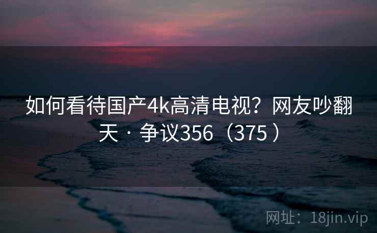 如何看待国产4k高清电视？网友吵翻天 · 争议356（375 ）