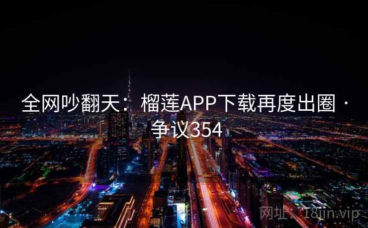 全网吵翻天:榴莲APP下载再度出圈 · 争议354