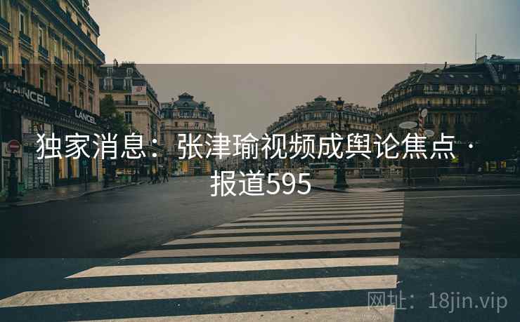 独家消息:张津瑜视频成舆论焦点 · 报道595
