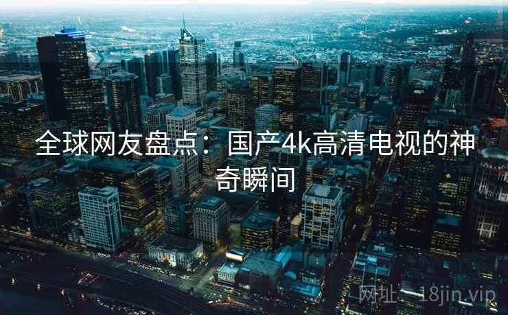 全球网友盘点:国产4k高清电视的神奇瞬间