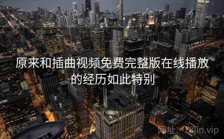 原来和插曲视频免费完整版在线播放的经历如此特别