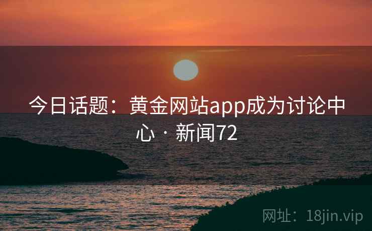 今日话题:黄金网站app成为讨论中心 · 新闻72