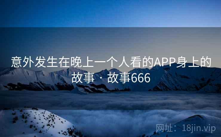 意外发生在晚上一个人看的APP身上的故事 · 故事666