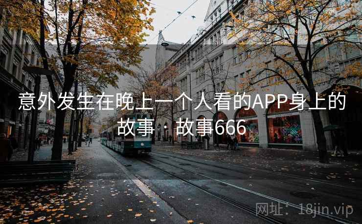 意外发生在晚上一个人看的APP身上的故事 · 故事666