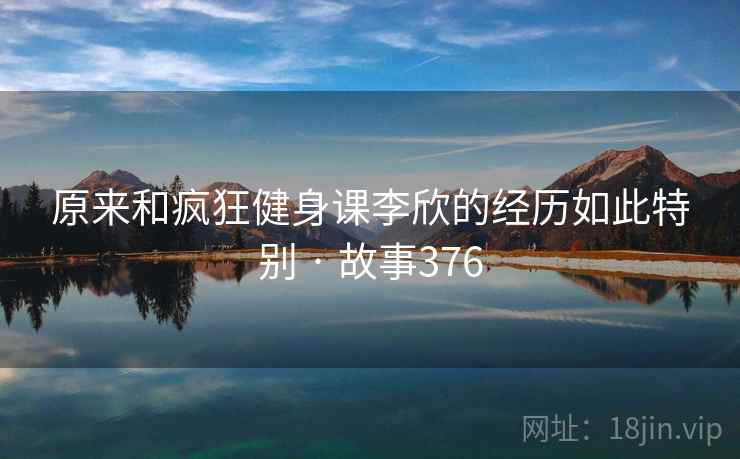 原来和疯狂健身课李欣的经历如此特别 · 故事376