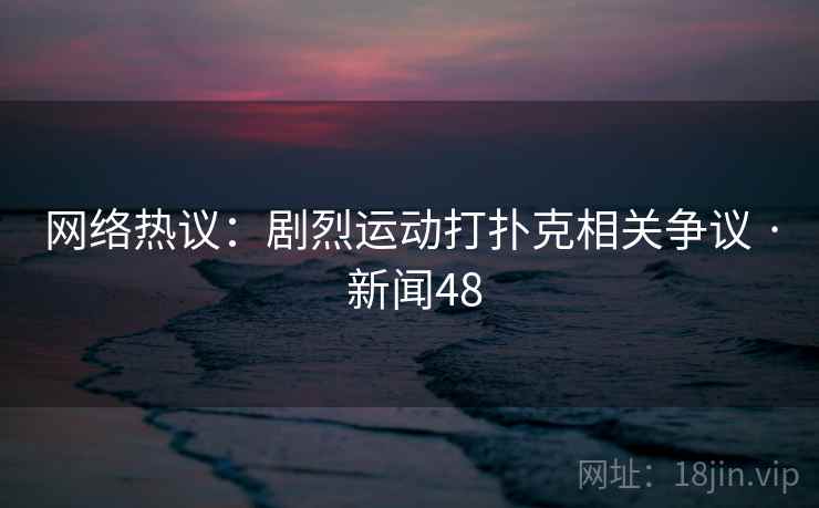 网络热议：剧烈运动打扑克相关争议 · 新闻48