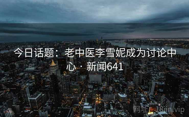今日话题:老中医李雪妮成为讨论中心 · 新闻641