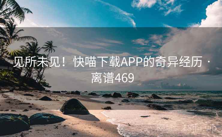 见所未见!快喵下载APP的奇异经历 · 离谱469