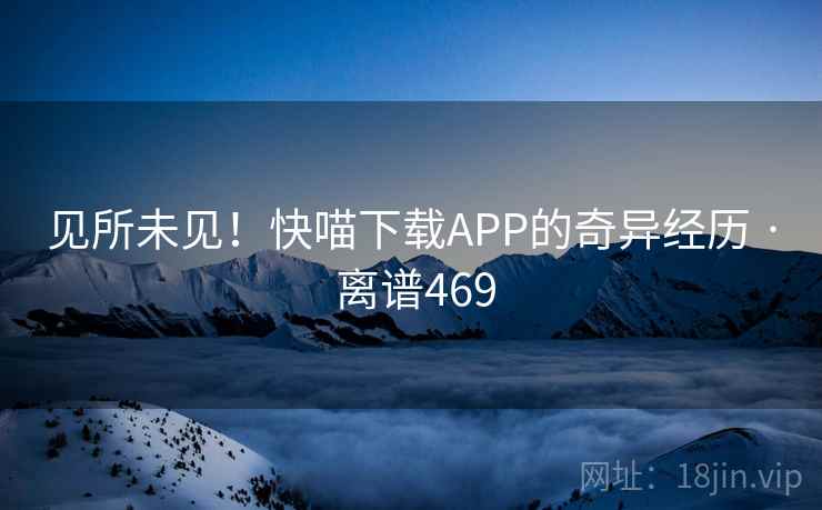 见所未见!快喵下载APP的奇异经历 · 离谱469