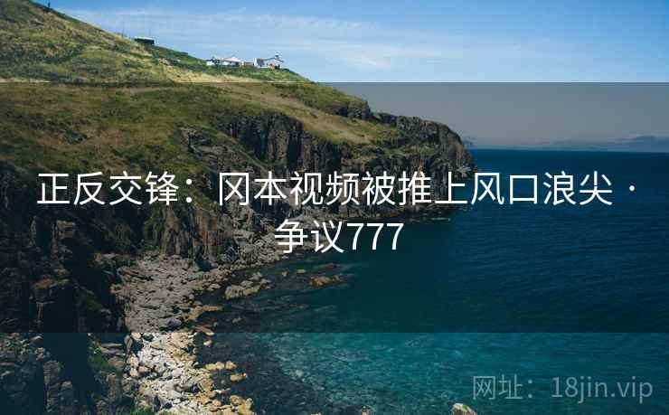 正反交锋:冈本视频被推上风口浪尖 · 争议777
