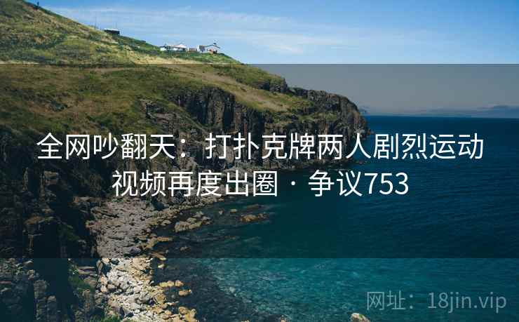 全网吵翻天：打扑克牌两人剧烈运动视频再度出圈 · 争议753