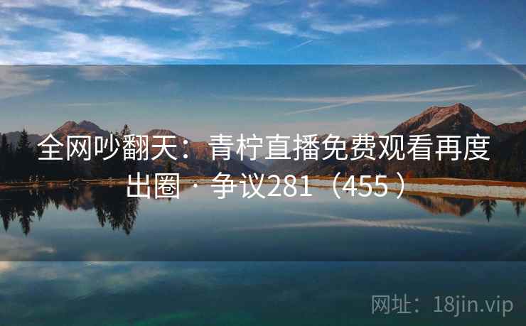 全网吵翻天:青柠直播免费观看再度出圈 · 争议281(455 )