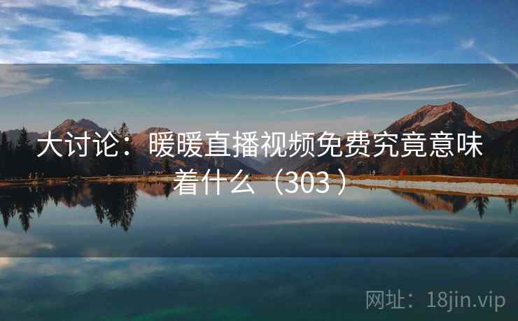 大讨论：暖暖直播视频免费究竟意味着什么（303 ）