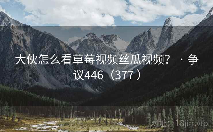 大伙怎么看草莓视频丝瓜视频? · 争议446(377 )