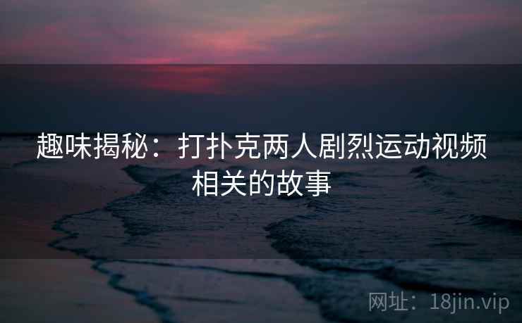 趣味揭秘:打扑克两人剧烈运动视频相关的故事