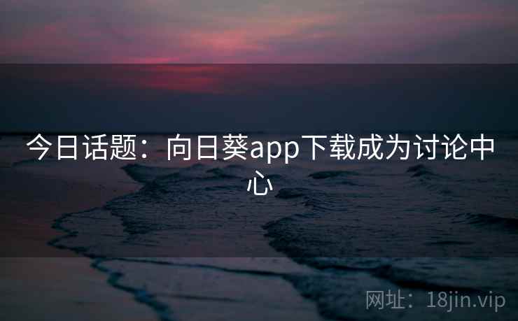 今日话题:向日葵app下载成为讨论中心