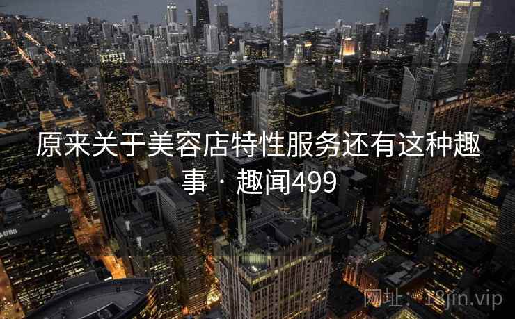 原来关于美容店特性服务还有这种趣事 · 趣闻499