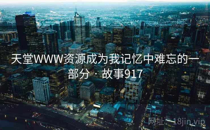 天堂WWW资源成为我记忆中难忘的一部分 · 故事917