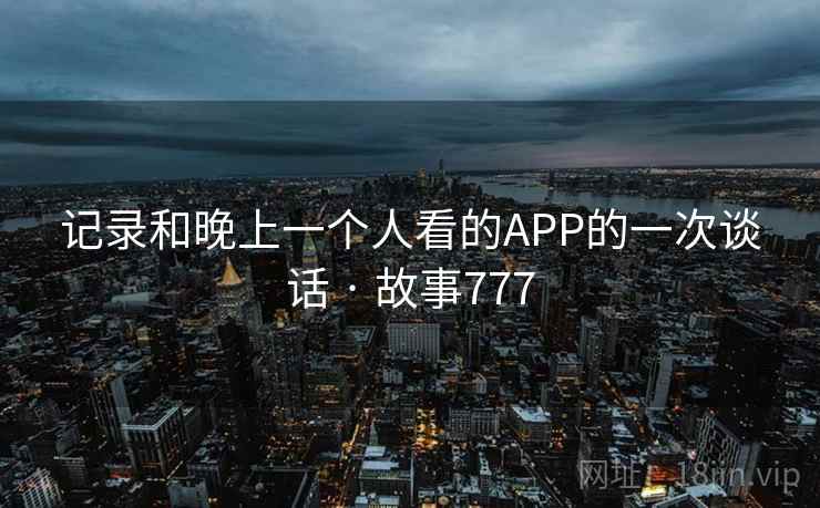 记录和晚上一个人看的APP的一次谈话 · 故事777
