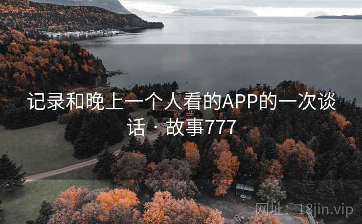 记录和晚上一个人看的APP的一次谈话 · 故事777