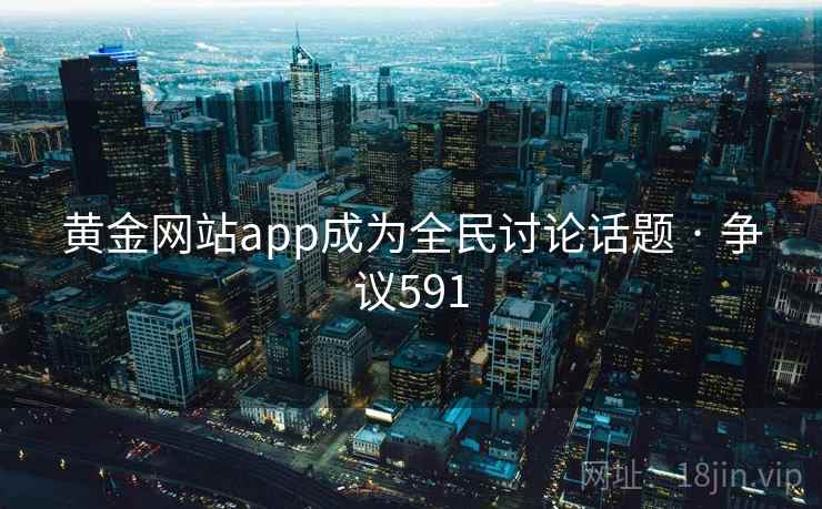 黄金网站app成为全民讨论话题 · 争议591