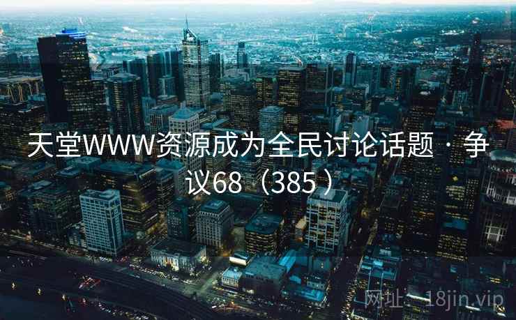 天堂WWW资源成为全民讨论话题 · 争议68（385 ）
