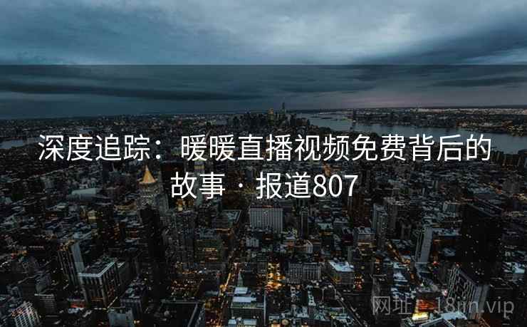 深度追踪:暖暖直播视频免费背后的故事 · 报道807