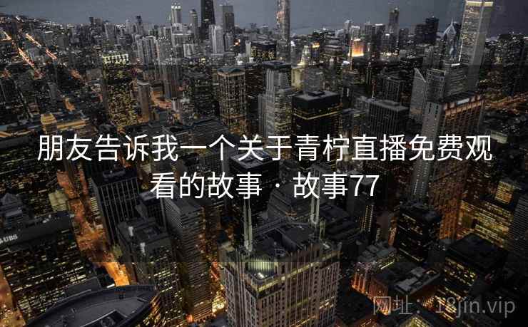 朋友告诉我一个关于青柠直播免费观看的故事 · 故事77