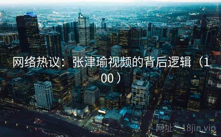 网络热议:张津瑜视频的背后逻辑(100 )