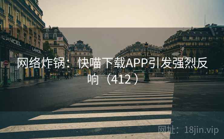 网络炸锅:快喵下载APP引发强烈反响(412 )