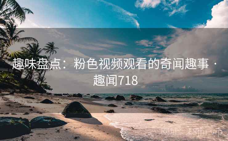 趣味盘点:粉色视频观看的奇闻趣事 · 趣闻718