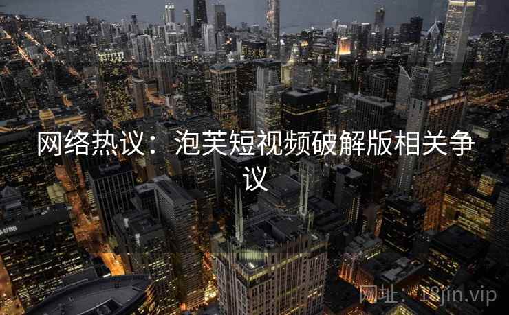 网络热议：泡芙短视频破解版相关争议