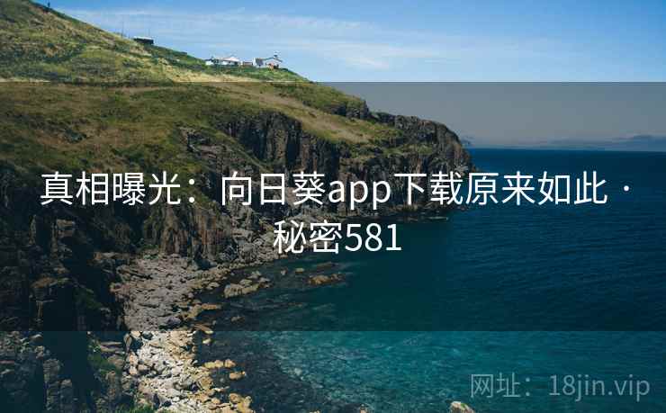 真相曝光:向日葵app下载原来如此 · 秘密581