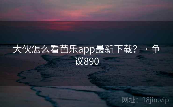 大伙怎么看芭乐app最新下载? · 争议890