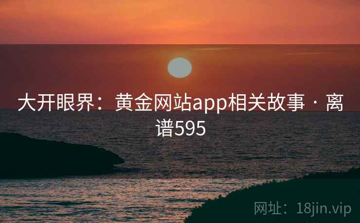 大开眼界:黄金网站app相关故事 · 离谱595