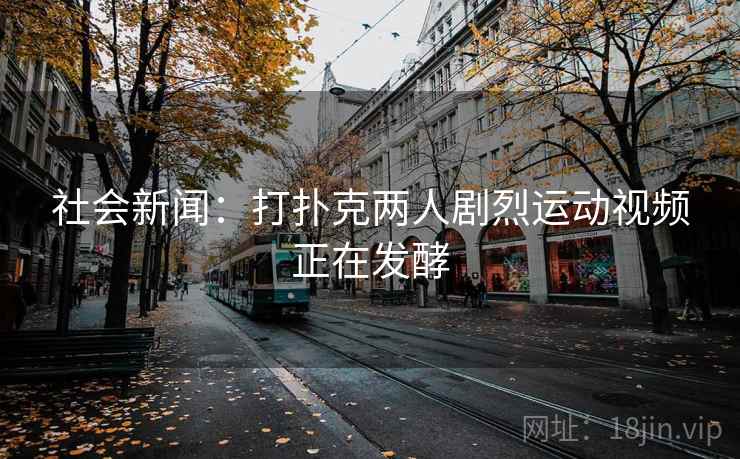 社会新闻:打扑克两人剧烈运动视频正在发酵
