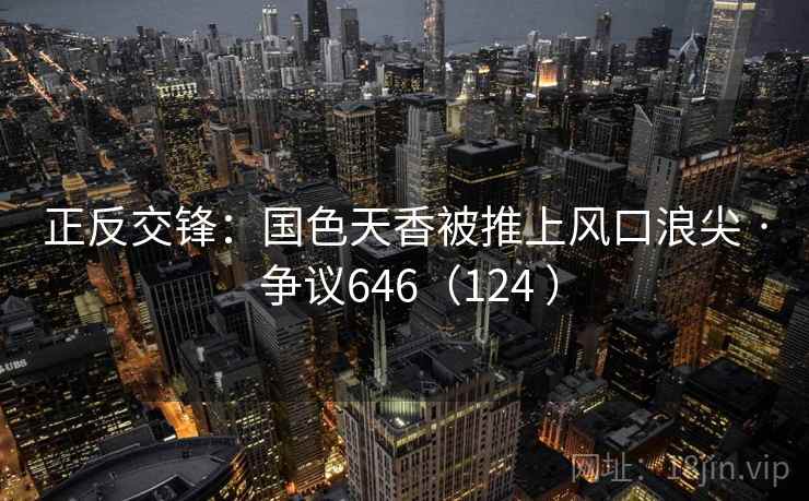正反交锋:国色天香被推上风口浪尖 · 争议646(124 )