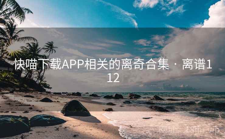 快喵下载APP相关的离奇合集 · 离谱112