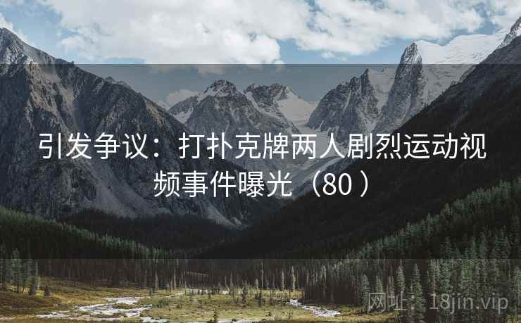 引发争议:打扑克牌两人剧烈运动视频事件曝光(80 )