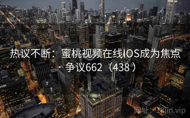 热议不断:蜜桃视频在线IOS成为焦点 · 争议662(438 )
