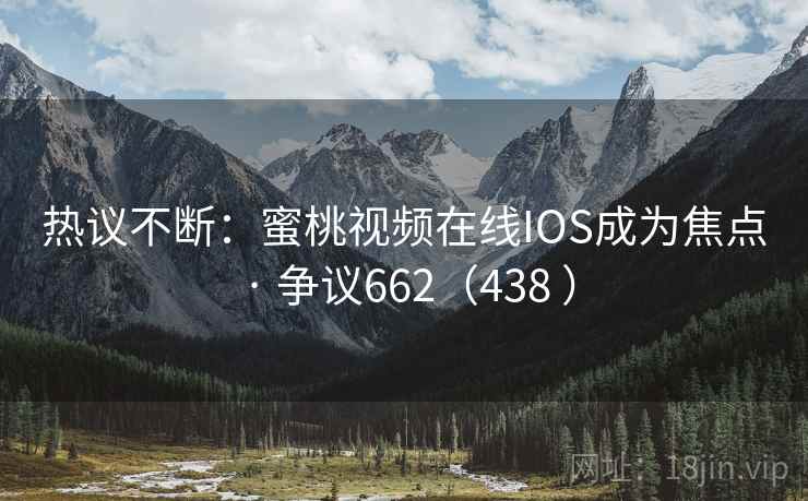 热议不断:蜜桃视频在线IOS成为焦点 · 争议662(438 )