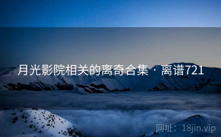 月光影院相关的离奇合集 · 离谱721