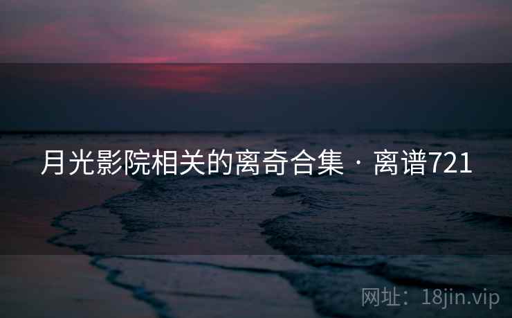 月光影院相关的离奇合集 · 离谱721
