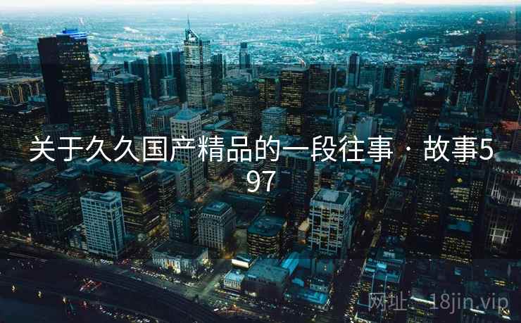 关于久久国产精品的一段往事 · 故事597