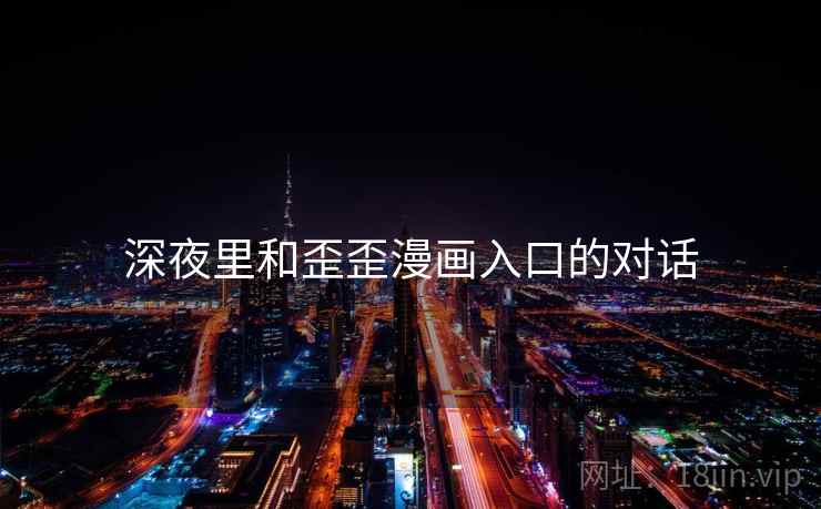 详细阅读:深夜里和歪歪漫画入口的对话 深夜里和歪歪漫画入口的对话